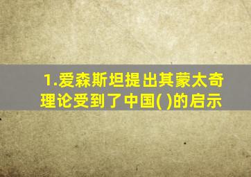 1.爱森斯坦提出其蒙太奇理论受到了中国( )的启示